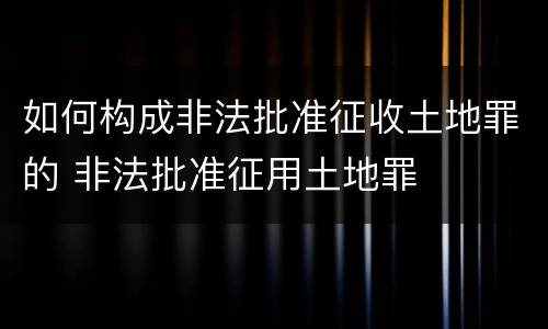 如何构成非法批准征收土地罪的 非法批准征用土地罪