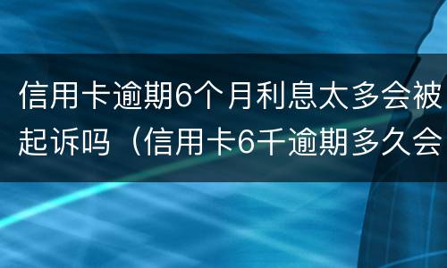信用卡逾期6个月利息太多会被起诉吗（信用卡6千逾期多久会被起诉）