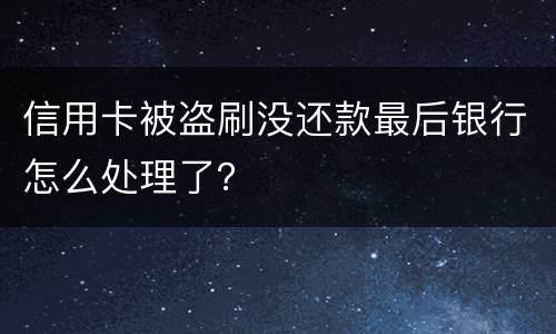 信用卡被盗刷没还款最后银行怎么处理了？