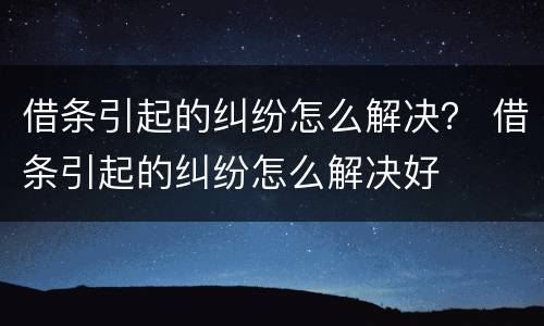 借条引起的纠纷怎么解决？ 借条引起的纠纷怎么解决好