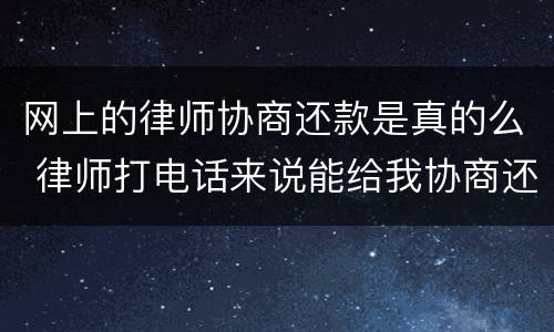 网上的律师协商还款是真的么 律师打电话来说能给我协商还款是真的吗