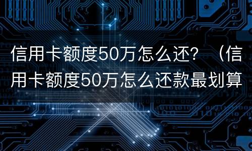 信用卡额度50万怎么还？（信用卡额度50万怎么还款最划算）