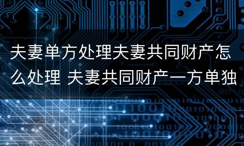 夫妻单方处理夫妻共同财产怎么处理 夫妻共同财产一方单独处理了怎么办