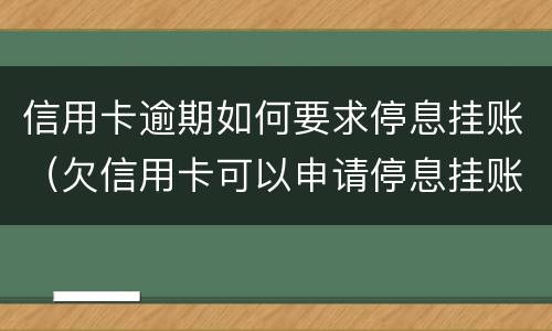 信用卡逾期如何要求停息挂账（欠信用卡可以申请停息挂账吗）