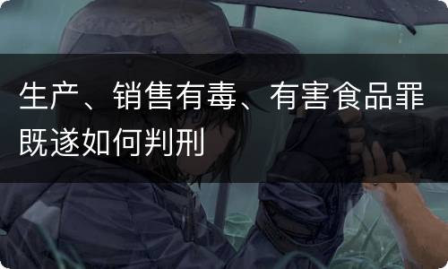 生产、销售有毒、有害食品罪既遂如何判刑