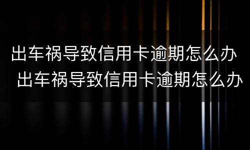 出车祸导致信用卡逾期怎么办 出车祸导致信用卡逾期怎么办理