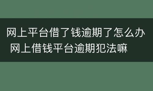 网上平台借了钱逾期了怎么办 网上借钱平台逾期犯法嘛
