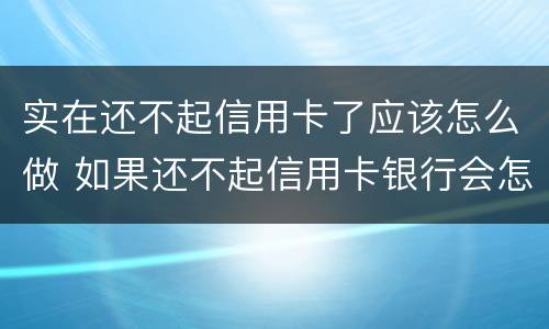 实在还不起信用卡了应该怎么做 如果还不起信用卡银行会怎么处理