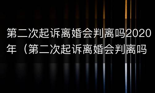 第二次起诉离婚会判离吗2020年（第二次起诉离婚会判离吗2020年）