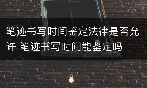 笔迹书写时间鉴定法律是否允许 笔迹书写时间能鉴定吗