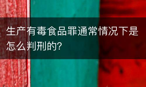 生产有毒食品罪通常情况下是怎么判刑的？