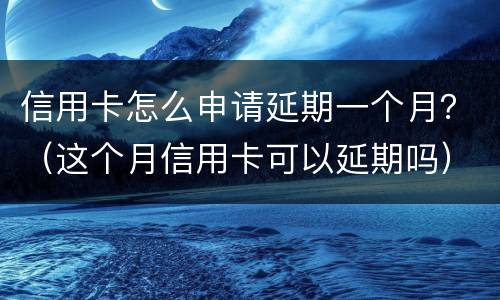 信用卡怎么申请延期一个月？（这个月信用卡可以延期吗）