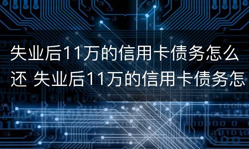 失业后11万的信用卡债务怎么还 失业后11万的信用卡债务怎么还的