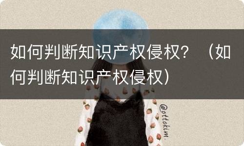 如何判断知识产权侵权？（如何判断知识产权侵权）