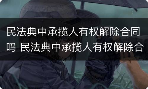 民法典中承揽人有权解除合同吗 民法典中承揽人有权解除合同吗