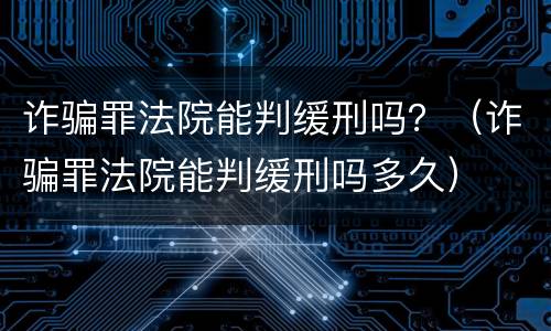 诈骗罪法院能判缓刑吗？（诈骗罪法院能判缓刑吗多久）