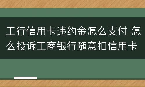 工行信用卡违约金怎么支付 怎么投诉工商银行随意扣信用卡违约金