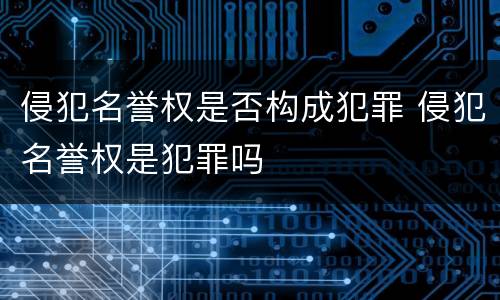 侵犯名誉权是否构成犯罪 侵犯名誉权是犯罪吗