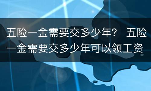 五险一金需要交多少年？ 五险一金需要交多少年可以领工资