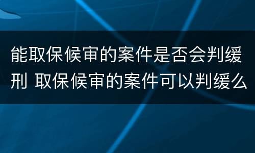 能取保候审的案件是否会判缓刑 取保候审的案件可以判缓么
