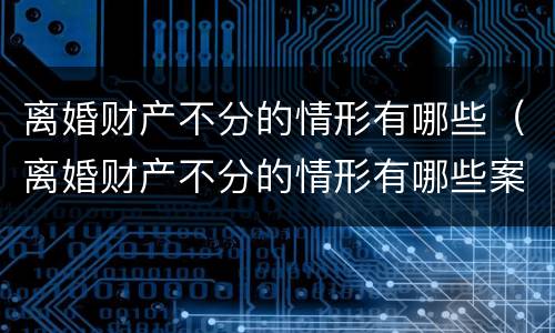 离婚财产不分的情形有哪些（离婚财产不分的情形有哪些案例）