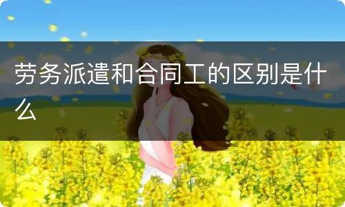 劳务派遣和合同工的区别是什么