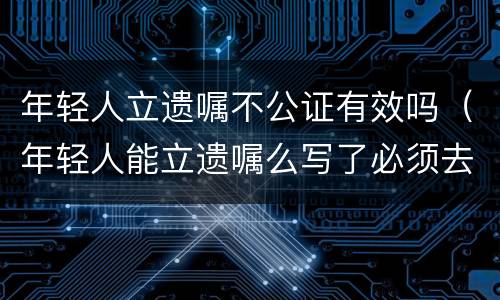 年轻人立遗嘱不公证有效吗（年轻人能立遗嘱么写了必须去公证吗）