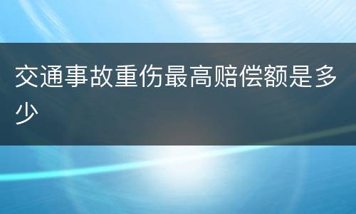 交通事故重伤最高赔偿额是多少