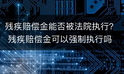 残疾赔偿金能否被法院执行？ 残疾赔偿金可以强制执行吗