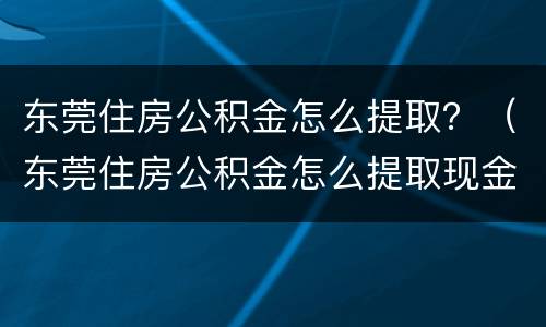 东莞住房公积金怎么提取？（东莞住房公积金怎么提取现金）