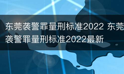 东莞袭警罪量刑标准2022 东莞袭警罪量刑标准2022最新