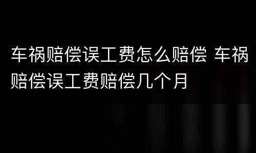 车祸赔偿误工费怎么赔偿 车祸赔偿误工费赔偿几个月