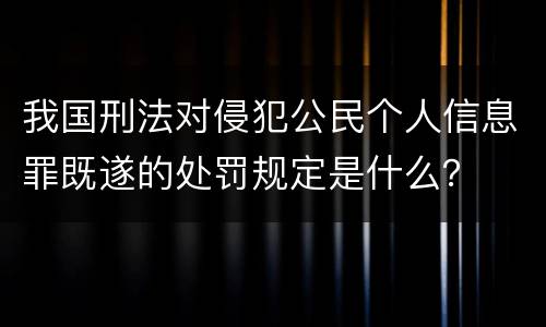 我国刑法对侵犯公民个人信息罪既遂的处罚规定是什么？