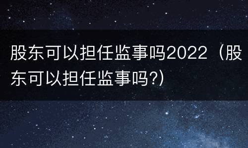 股东可以担任监事吗2022（股东可以担任监事吗?）