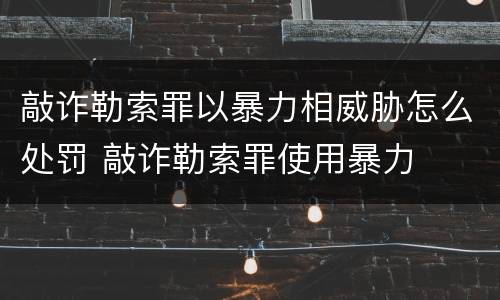 敲诈勒索罪以暴力相威胁怎么处罚 敲诈勒索罪使用暴力
