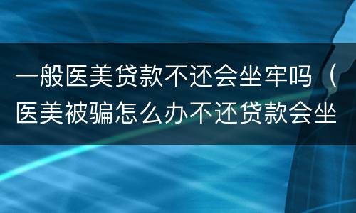 一般医美贷款不还会坐牢吗（医美被骗怎么办不还贷款会坐牢吗）