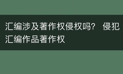 汇编涉及著作权侵权吗？ 侵犯汇编作品著作权