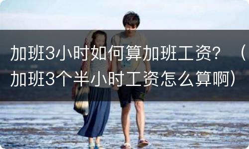 加班3小时如何算加班工资？（加班3个半小时工资怎么算啊）