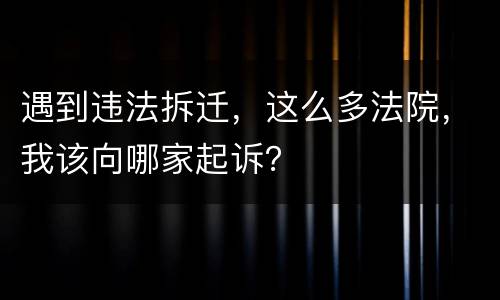 遇到违法拆迁，这么多法院，我该向哪家起诉？
