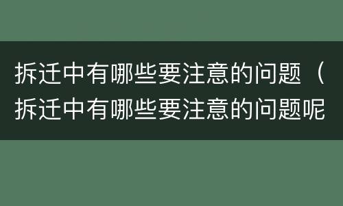 拆迁中有哪些要注意的问题（拆迁中有哪些要注意的问题呢）