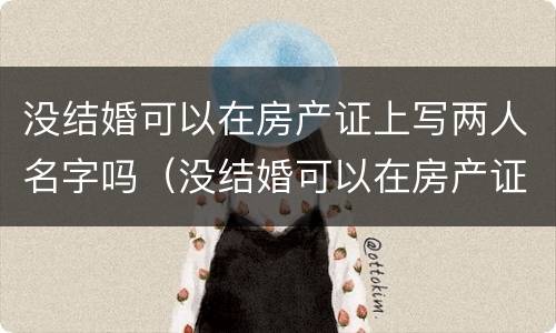 没结婚可以在房产证上写两人名字吗（没结婚可以在房产证上写两人名字吗有效吗）