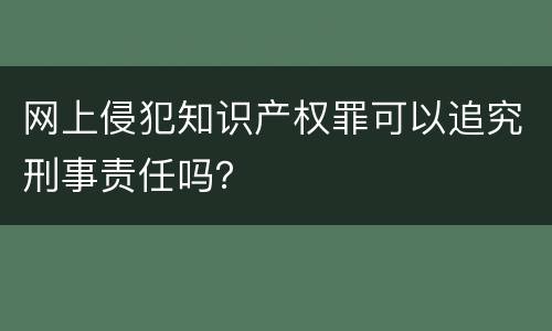 网上侵犯知识产权罪可以追究刑事责任吗？