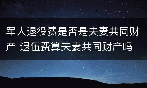 军人退役费是否是夫妻共同财产 退伍费算夫妻共同财产吗