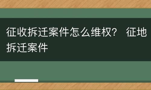 征收拆迁案件怎么维权？ 征地拆迁案件