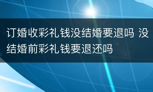订婚收彩礼钱没结婚要退吗 没结婚前彩礼钱要退还吗