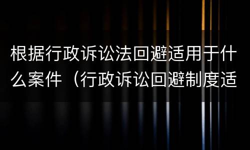 根据行政诉讼法回避适用于什么案件（行政诉讼回避制度适用于）