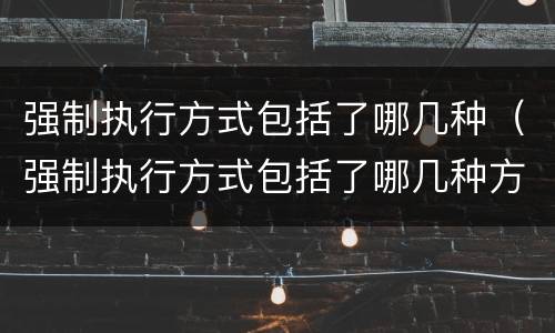 强制执行方式包括了哪几种（强制执行方式包括了哪几种方式）