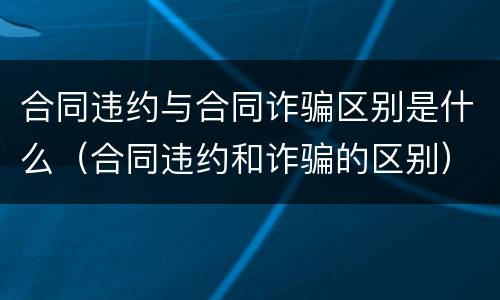 合同违约与合同诈骗区别是什么（合同违约和诈骗的区别）