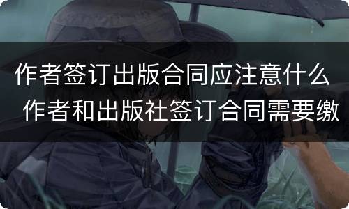 作者签订出版合同应注意什么 作者和出版社签订合同需要缴纳印花税吗