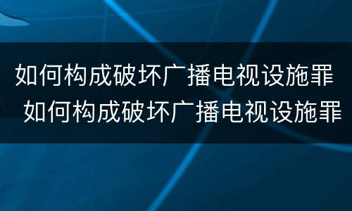 如何构成破坏广播电视设施罪 如何构成破坏广播电视设施罪